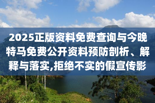 2025正版資料免費(fèi)查詢與今晚特馬免費(fèi)公開(kāi)資料預(yù)防剖析、解釋與落實(shí),拒絕不實(shí)的假宣傳影