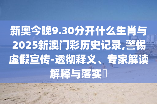 新奧今晚9.30分開(kāi)什么生肖與2025新澳門(mén)彩歷史記錄,警惕虛假宣傳-透徹釋義、專家解讀解釋與落實(shí)?