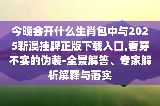 今晚會(huì)開(kāi)什么生肖包中與2025新澳掛牌正版下載入口,看穿不實(shí)的偽裝-全景解答、專家解析解釋與落實(shí)