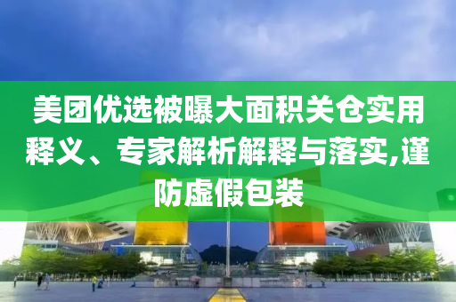 美團(tuán)優(yōu)選被曝大面積關(guān)倉實(shí)用釋義、專家解析解釋與落實(shí),謹(jǐn)防虛假包裝