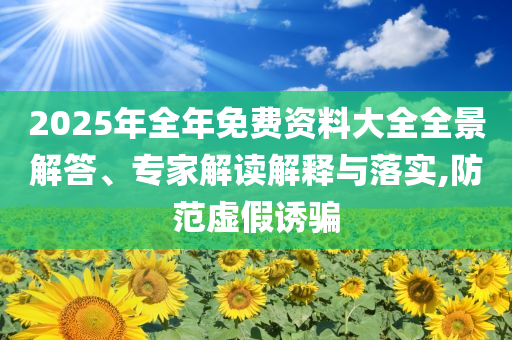 2025年全年免費資料大全全景解答、專家解讀解釋與落實,防范虛假誘騙