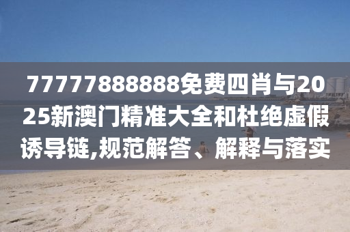 77777888888免費四肖與2025新澳門精準大全和杜絕虛假誘導鏈,規(guī)范解答、解釋與落實