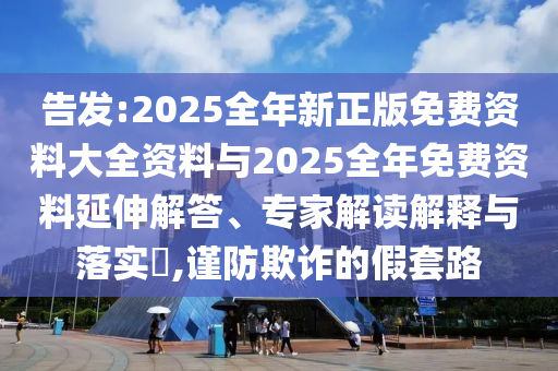 告發(fā):2025全年新正版免費資料大全資料與2025全年免費資料延伸解答、專家解讀解釋與落實?,謹防欺詐的假套路