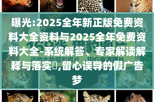 曝光:2025全年新正版免費資料大全資料與2025全年免費資料大全-系統(tǒng)解答、專家解讀解釋與落實?,留心誤導的假廣告夢