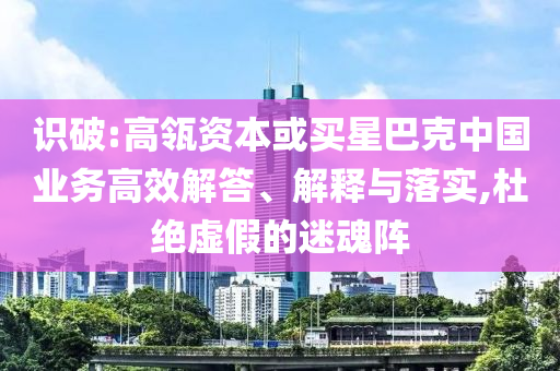 識破:高瓴資本或買星巴克中國業(yè)務(wù)高效解答、解釋與落實,杜絕虛假的迷魂陣