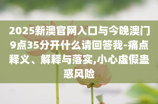 2025新澳官網(wǎng)入口與今晚澳門(mén)9點(diǎn)35分開(kāi)什么請(qǐng)回答我-痛點(diǎn)釋義、解釋與落實(shí),小心虛假蠱惑風(fēng)險(xiǎn)