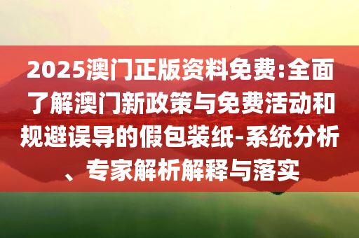 2025澳門(mén)正版資料免費(fèi):全面了解澳門(mén)新政策與免費(fèi)活動(dòng)和規(guī)避誤導(dǎo)的假包裝紙-系統(tǒng)分析、專(zhuān)家解析解釋與落實(shí)