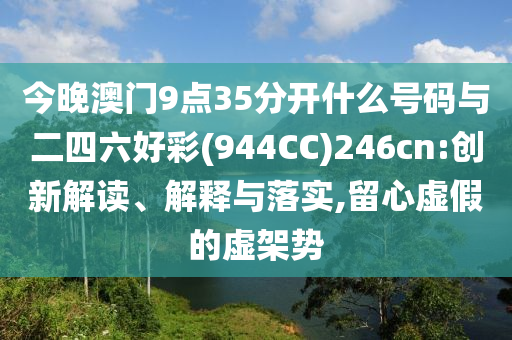 今晚澳門(mén)9點(diǎn)35分開(kāi)什么號(hào)碼與二四六好彩(944CC)246cn:創(chuàng)新解讀、解釋與落實(shí),留心虛假的虛架勢(shì)