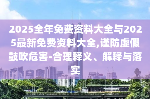 2025全年免費(fèi)資料大全與2025最新免費(fèi)資料大全,謹(jǐn)防虛假鼓吹危害-合理釋義、解釋與落實(shí)