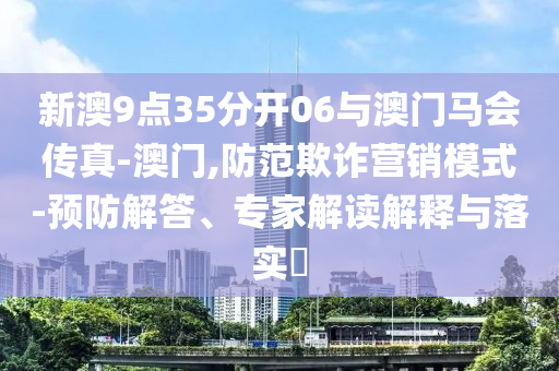 新澳9點(diǎn)35分開(kāi)06與澳門(mén)馬會(huì)傳真-澳門(mén),防范欺詐營(yíng)銷(xiāo)模式-預(yù)防解答、專(zhuān)家解讀解釋與落實(shí)?