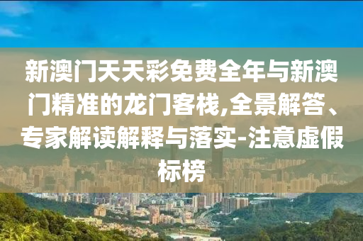 新澳門天天彩免費全年與新澳門精準的龍門客棧,全景解答、專家解讀解釋與落實-注意虛假標(biāo)榜