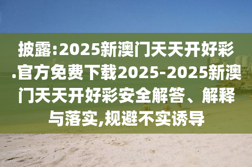 披露:2025新澳門天天開好彩.官方免費(fèi)下載2025-2025新澳門天天開好彩安全解答、解釋與落實(shí),規(guī)避不實(shí)誘導(dǎo)