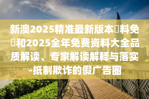 新澳2025精準(zhǔn)最新版本資料免費(fèi)和2025全年免費(fèi)資料大全品質(zhì)解讀、專家解讀解釋與落實(shí)-抵制欺詐的假?gòu)V告圈