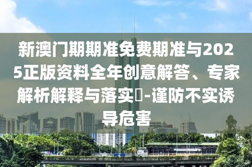 新澳門期期準(zhǔn)免費(fèi)期準(zhǔn)與2025正版資料全年創(chuàng)意解答、專家解析解釋與落實(shí)?-謹(jǐn)防不實(shí)誘導(dǎo)危害