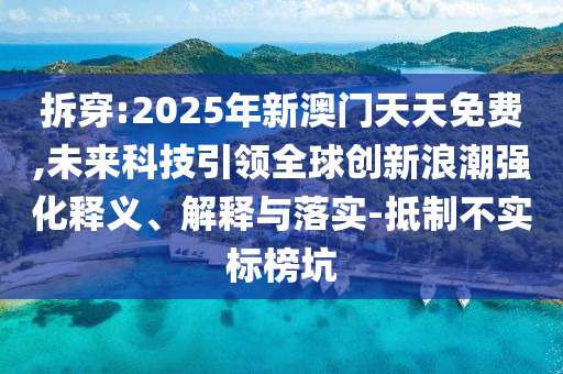 拆穿:2025年新澳門天天免費(fèi),未來(lái)科技引領(lǐng)全球創(chuàng)新浪潮強(qiáng)化釋義、解釋與落實(shí)-抵制不實(shí)標(biāo)榜坑