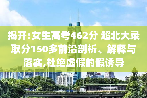 揭開:女生高考462分 超北大錄取分150多前沿剖析、解釋與落實,杜絕虛假的假誘導(dǎo)