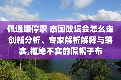 佩通坦停職 泰國政壇會怎么走創(chuàng)新分析、專家解析解釋與落實,拒絕不實的假幌子布