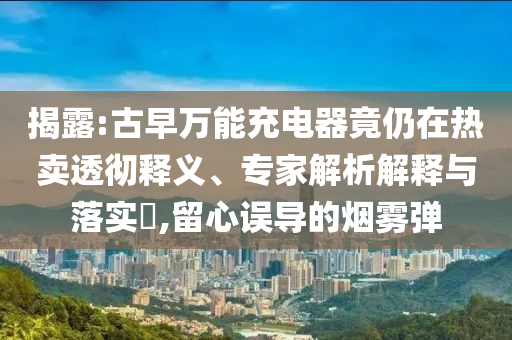 揭露:古早萬能充電器竟仍在熱賣透徹釋義、專家解析解釋與落實?,留心誤導(dǎo)的煙霧彈