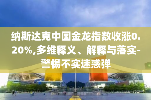 納斯達克中國金龍指數(shù)收漲0.20%,多維釋義、解釋與落實-警惕不實迷惑彈