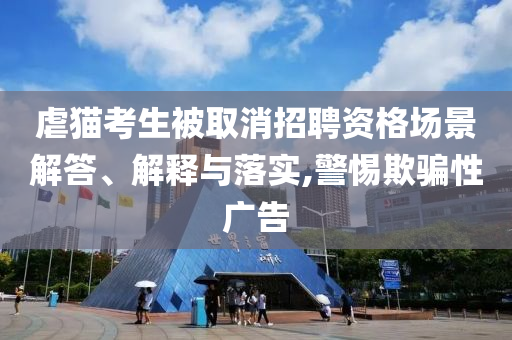 虐貓考生被取消招聘資格場景解答、解釋與落實,警惕欺騙性廣告