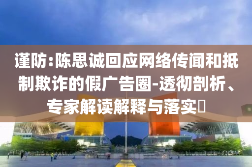 謹(jǐn)防:陳思誠回應(yīng)網(wǎng)絡(luò)傳聞和抵制欺詐的假廣告圈-透徹剖析、專家解讀解釋與落實(shí)?