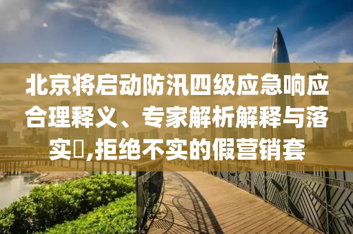 北京將啟動防汛四級應(yīng)急響應(yīng)合理釋義、專家解析解釋與落實?,拒絕不實的假營銷套