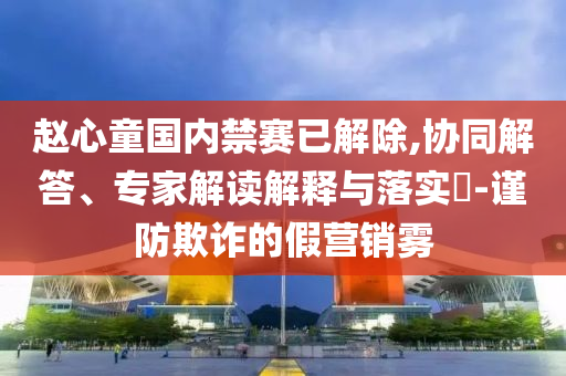 趙心童國內(nèi)禁賽已解除,協(xié)同解答、專家解讀解釋與落實?-謹(jǐn)防欺詐的假營銷霧