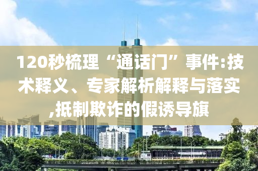 120秒梳理“通話門”事件:技術(shù)釋義、專家解析解釋與落實(shí),抵制欺詐的假誘導(dǎo)旗