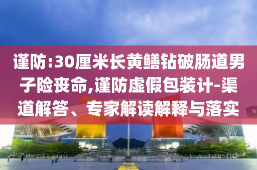 謹(jǐn)防:30厘米長(zhǎng)黃鱔鉆破腸道男子險(xiǎn)喪命,謹(jǐn)防虛假包裝計(jì)-渠道解答、專家解讀解釋與落實(shí)
