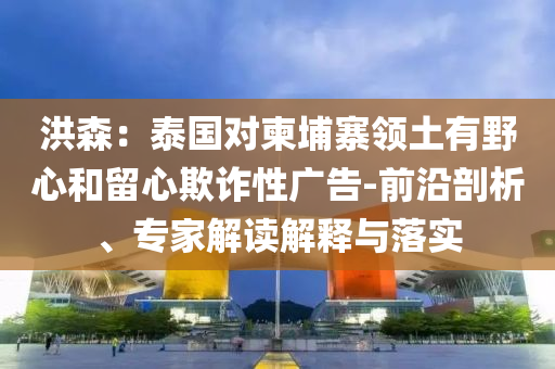 洪森：泰國(guó)對(duì)柬埔寨領(lǐng)土有野心和留心欺詐性廣告-前沿剖析、專家解讀解釋與落實(shí)