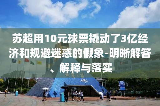 蘇超用10元球票撬動(dòng)了3億經(jīng)濟(jì)和規(guī)避迷惑的假象-明晰解答、解釋與落實(shí)