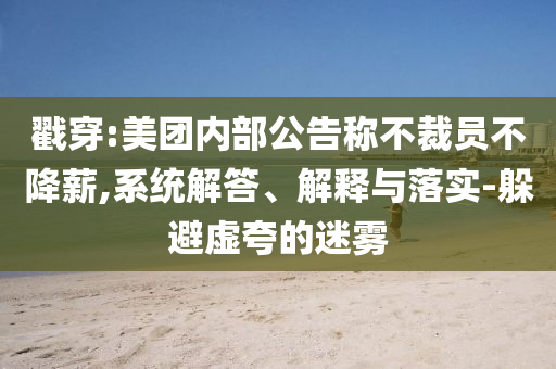 戳穿:美團內(nèi)部公告稱不裁員不降薪,系統(tǒng)解答、解釋與落實-躲避虛夸的迷霧