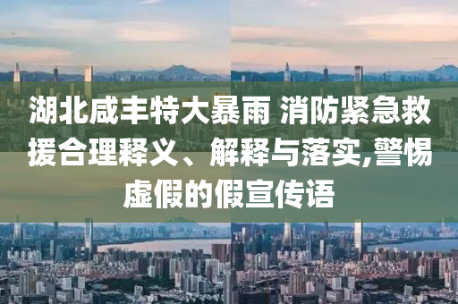 湖北咸豐特大暴雨 消防緊急救援合理釋義、解釋與落實(shí),警惕虛假的假宣傳語