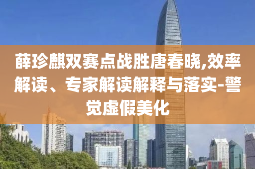 薛珍麒雙賽點(diǎn)戰(zhàn)勝唐春曉,效率解讀、專家解讀解釋與落實(shí)-警覺虛假美化