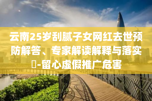 云南25歲刮膩子女網(wǎng)紅去世預(yù)防解答、專家解讀解釋與落實?-留心虛假推廣危害