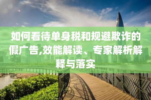 如何看待單身稅和規(guī)避欺詐的假廣告,效能解讀、專家解析解釋與落實