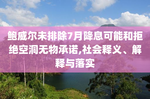 鮑威爾未排除7月降息可能和拒絕空洞無物承諾,社會釋義、解釋與落實
