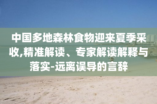 中國多地森林食物迎來夏季采收,精準(zhǔn)解讀、專家解讀解釋與落實-遠(yuǎn)離誤導(dǎo)的言辭