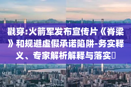 戳穿:火箭軍發(fā)布宣傳片《脊梁》和規(guī)避虛假承諾陷阱-務(wù)實釋義、專家解析解釋與落實?