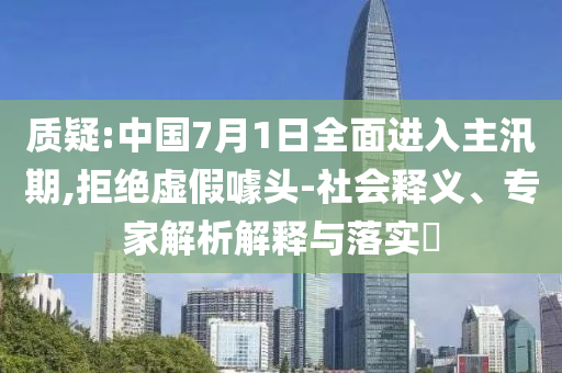 質(zhì)疑:中國7月1日全面進(jìn)入主汛期,拒絕虛假噱頭-社會釋義、專家解析解釋與落實?