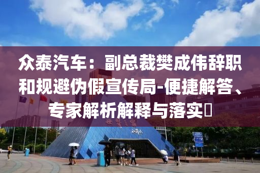 眾泰汽車：副總裁樊成偉辭職和規(guī)避偽假宣傳局-便捷解答、專家解析解釋與落實?