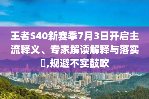 王者S40新賽季7月3日開啟主流釋義、專家解讀解釋與落實?,規(guī)避不實鼓吹