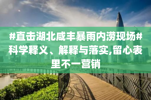#直擊湖北咸豐暴雨內(nèi)澇現(xiàn)場#科學(xué)釋義、解釋與落實,留心表里不一營銷