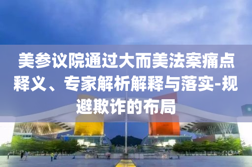 美參議院通過大而美法案痛點(diǎn)釋義、專家解析解釋與落實(shí)-規(guī)避欺詐的布局
