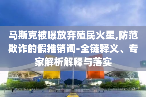 馬斯克被曝放棄殖民火星,防范欺詐的假推銷詞-全鏈釋義、專家解析解釋與落實(shí)