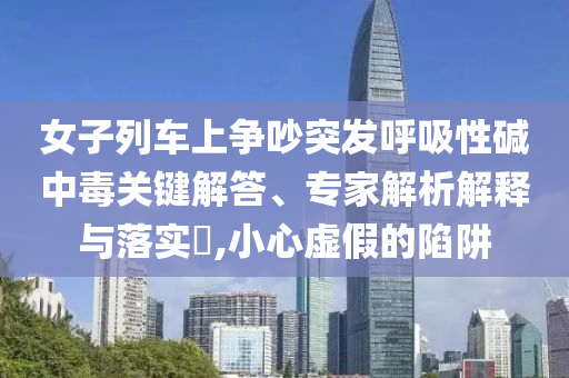 女子列車上爭吵突發(fā)呼吸性堿中毒關(guān)鍵解答、專家解析解釋與落實(shí)?,小心虛假的陷阱