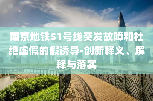 南京地鐵S1號(hào)線突發(fā)故障和杜絕虛假的假誘導(dǎo)-創(chuàng)新釋義、解釋與落實(shí)