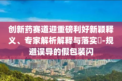 創(chuàng)新藥賽道迎重磅利好新穎釋義、專家解析解釋與落實(shí)?-規(guī)避誤導(dǎo)的假包裝閃