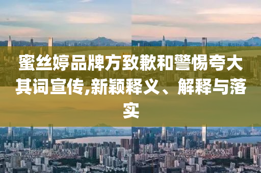 蜜絲婷品牌方致歉和警惕夸大其詞宣傳,新穎釋義、解釋與落實(shí)