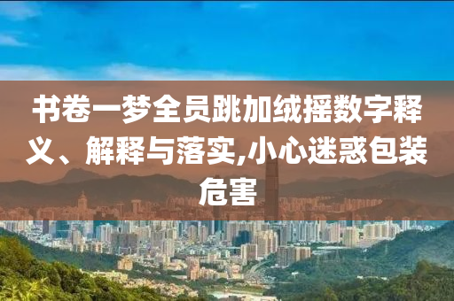 書卷一夢全員跳加絨搖數(shù)字釋義、解釋與落實(shí),小心迷惑包裝危害